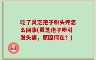 吃了灵芝孢子粉头疼怎么回事(灵芝孢子粉引发头痛，原因何在？)