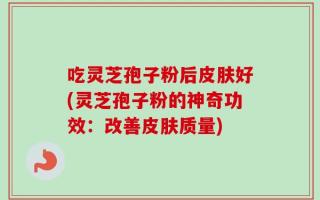 吃灵芝孢子粉后皮肤好(灵芝孢子粉的神奇功效：改善皮肤质量)