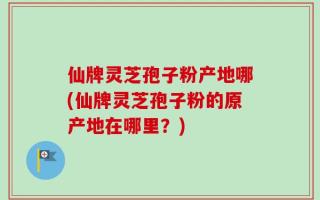 仙牌灵芝孢子粉产地哪(仙牌灵芝孢子粉的原产地在哪里？)