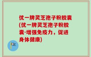 优一牌灵芝孢子粉胶囊(优一牌灵芝孢子粉胶囊-增强免疫力，促进身体健康)