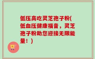 低压高吃灵芝孢子粉(低血压健康福音，灵芝孢子粉助您迎接无限能量！)