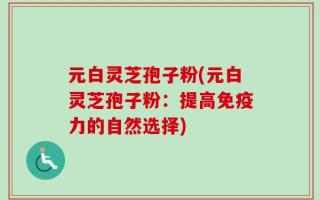 元白灵芝孢子粉(元白灵芝孢子粉：提高免疫力的自然选择)