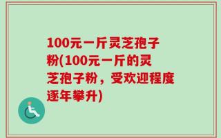 100元一斤灵芝孢子粉(100元一斤的灵芝孢子粉，受欢迎程度逐年攀升)