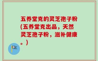 五养堂克的灵芝孢子粉(五养堂克出品，天然灵芝孢子粉，滋补健康。)