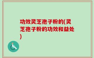 功效灵芝孢子粉的(灵芝孢子粉的功效和益处)