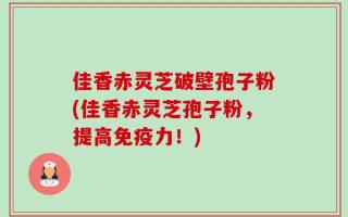 佳香赤灵芝破壁孢子粉(佳香赤灵芝孢子粉，提高免疫力！)