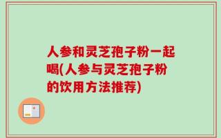 人参和灵芝孢子粉一起喝(人参与灵芝孢子粉的饮用方法推荐)
