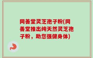 同善堂灵芝孢子粉(同善堂推出纯天然灵芝孢子粉，助您强健身体)