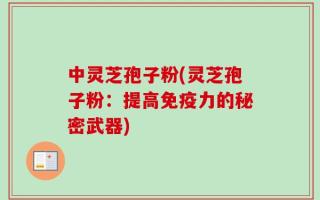 中灵芝孢子粉(灵芝孢子粉：提高免疫力的秘密武器)