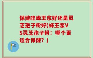 保健吃蜂王浆好还是灵芝孢子粉好(蜂王浆VS灵芝孢子粉：哪个更适合保健？)