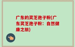 广东的灵芝孢子粉(广东灵芝孢子粉：自然健康之旅)