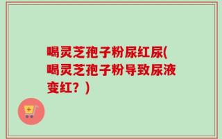 喝灵芝孢子粉尿红尿(喝灵芝孢子粉导致尿液变红？)