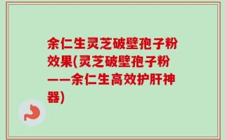 余仁生灵芝破壁孢子粉效果(灵芝破壁孢子粉——余仁生高效护肝神器)