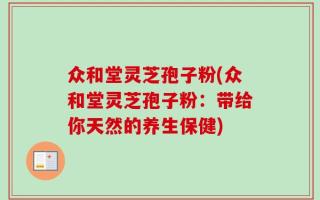 众和堂灵芝孢子粉(众和堂灵芝孢子粉：带给你天然的养生保健)