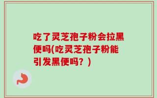 吃了灵芝孢子粉会拉黑便吗(吃灵芝孢子粉能引发黑便吗？)