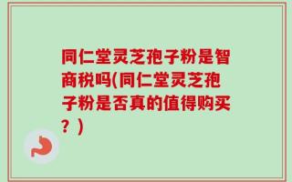 同仁堂灵芝孢子粉是智商税吗(同仁堂灵芝孢子粉是否真的值得购买？)