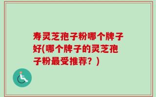 寿灵芝孢子粉哪个牌子好(哪个牌子的灵芝孢子粉最受推荐？)