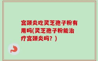宫颈炎吃灵芝孢子粉有用吗(灵芝孢子粉能治疗宫颈炎吗？)