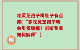 吃灵芝孢子粉肚子有点疼(“多吃灵芝孢子粉会引发腹痛？听听专家如何解释”)