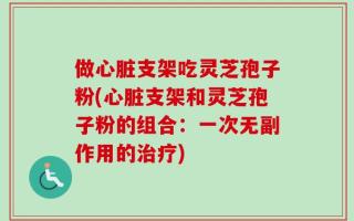 做心脏支架吃灵芝孢子粉(心脏支架和灵芝孢子粉的组合：一次无副作用的治疗)