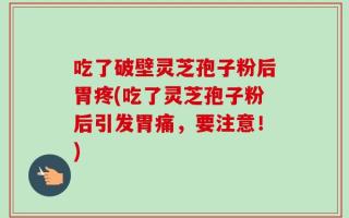 吃了破壁灵芝孢子粉后胃疼(吃了灵芝孢子粉后引发胃痛，要注意！)