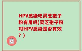 HPV感染吃灵芝孢子粉有用吗(灵芝孢子粉对HPV感染是否有效？)
