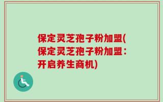 保定灵芝孢子粉加盟(保定灵芝孢子粉加盟：开启养生商机)