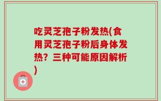 吃灵芝孢子粉发热(食用灵芝孢子粉后身体发热？三种可能原因解析)
