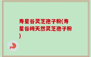 寿星谷灵芝孢子粉(寿星谷纯天然灵芝孢子粉)