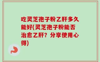 吃灵芝孢子粉乙肝多久能好(灵芝孢子粉能否治愈乙肝？分享使用心得)