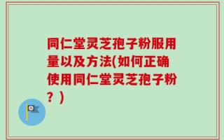 同仁堂灵芝孢子粉服用量以及方法(如何正确使用同仁堂灵芝孢子粉？)