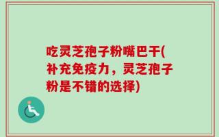 吃灵芝孢子粉嘴巴干(补充免疫力，灵芝孢子粉是不错的选择)
