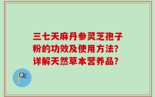 三七天麻丹参灵芝孢子粉的功效及使用方法？详解天然草本营养品？