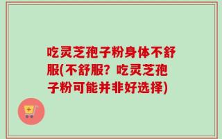 吃灵芝孢子粉身体不舒服(不舒服？吃灵芝孢子粉可能并非好选择)