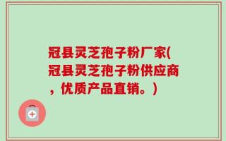 冠县灵芝孢子粉厂家(冠县灵芝孢子粉供应商，优质产品直销。)