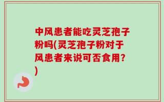 中风患者能吃灵芝孢子粉吗(灵芝孢子粉对于风患者来说可否食用？)