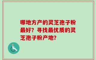 哪地方产的灵芝孢子粉最好？寻找最优质的灵芝孢子粉产地？