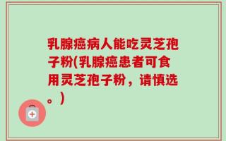 乳腺癌病人能吃灵芝孢子粉(乳腺癌患者可食用灵芝孢子粉，请慎选。)