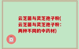 云芝菌与灵芝孢子粉(云芝菌与灵芝孢子粉：两种不同的中药材)