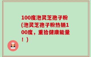 100度泡灵芝孢子粉(泡灵芝孢子粉热销100度，重拾健康能量！)