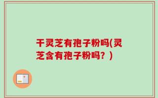干灵芝有孢子粉吗(灵芝含有孢子粉吗？)