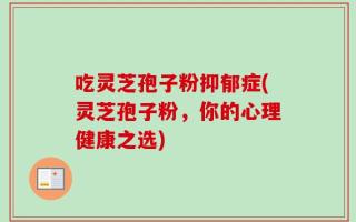 吃灵芝孢子粉抑郁症(灵芝孢子粉，你的心理健康之选)