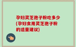 孕妇灵芝孢子粉吃多少(孕妇食用灵芝孢子粉的适量建议)
