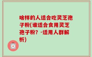 啥样的人适合吃灵芝孢子粉(谁适合食用灵芝孢子粉？-适用人群解析)