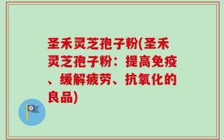 圣禾灵芝孢子粉(圣禾灵芝孢子粉：提高免疫、缓解疲劳、抗氧化的良品)
