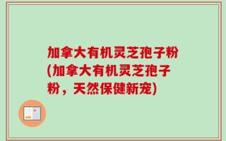 加拿大有机灵芝孢子粉(加拿大有机灵芝孢子粉，天然保健新宠)