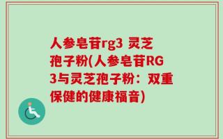 人参皂苷rg3 灵芝孢子粉(人参皂苷RG3与灵芝孢子粉：双重保健的健康福音)