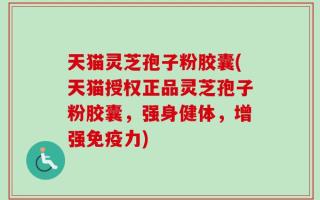 天猫灵芝孢子粉胶囊(天猫授权正品灵芝孢子粉胶囊，强身健体，增强免疫力)