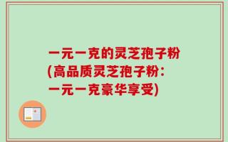 一元一克的灵芝孢子粉(高品质灵芝孢子粉：一元一克豪华享受)