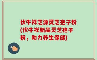伏牛祥芝源灵芝孢子粉(伏牛祥新品灵芝孢子粉，助力养生保健)